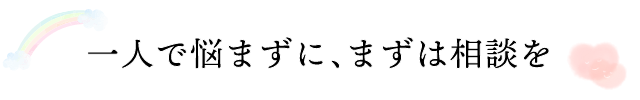 一人で悩まずに、まずは相談を