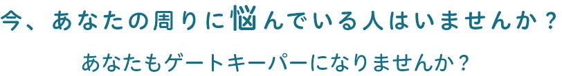 今、あなたの周りに悩んでいる人はいませんか？あなたもゲートキーパーになりませんか？