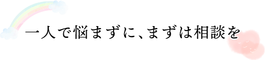 一人で悩まずにまずは相談を