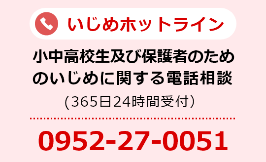 いじめホットライン 小中高生及び保護者のためのいじめに関する電話相談（365日24時間受付）電話番号0952-27-0051