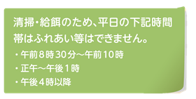 清掃等のためふれあいのできない時間があります