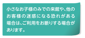 小さなお子様のみ、迷惑行為についてはお断りする事があります