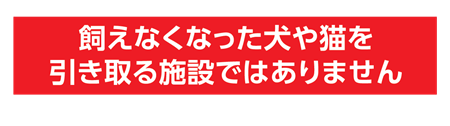 飼えなくなった犬や猫を引き取る施設ではありません