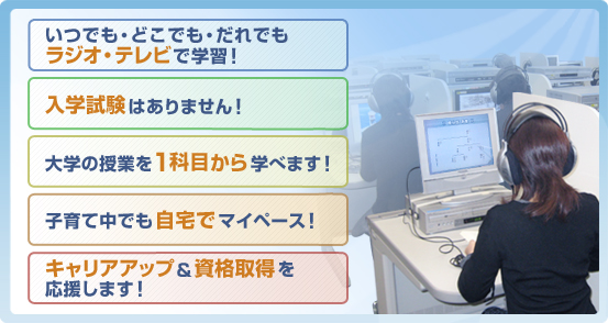 いつでもどこでもだれでもラジオテレビで学習！、入学試験はありません、子育て中でも自宅でマイペース、キャリアアップ＆資格取得を応援します！