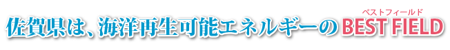 佐賀県は、海洋再生エネルギーのBEST FIELD