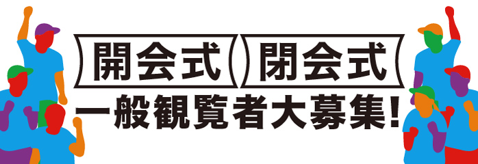 開会式・閉会式 一般観覧者大募集！