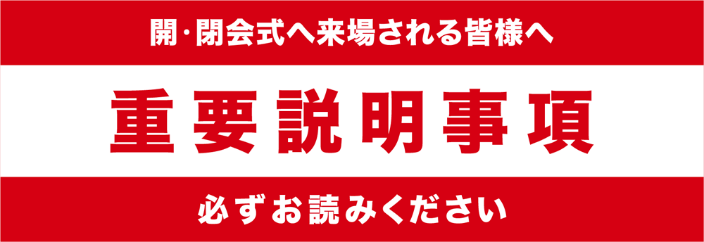 開・閉会式へ来場される皆様へ　重要説明事項　必ずお読みください